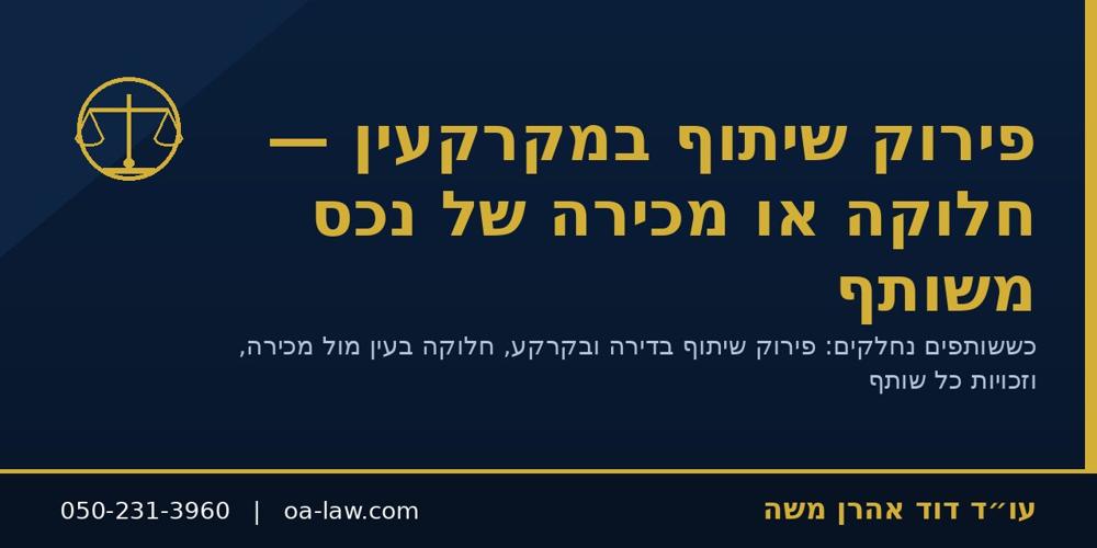 פירוק שיתוף במקרקעין – חלוקה או מכירה של נכס משותף בין יורשים, בני זוג ושותפים